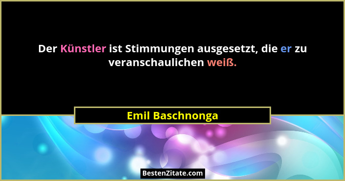 Der Künstler ist Stimmungen ausgesetzt, die er zu veranschaulichen weiß.... - Emil Baschnonga