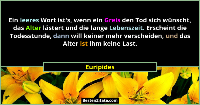 Ein leeres Wort ist's, wenn ein Greis den Tod sich wünscht, das Alter lästert und die lange Lebenszeit. Erscheint die Todesstunde, dan... - Euripides