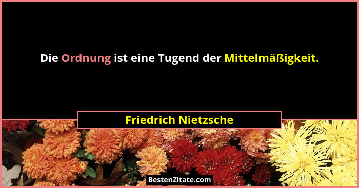 Die Ordnung ist eine Tugend der Mittelmäßigkeit.... - Friedrich Nietzsche