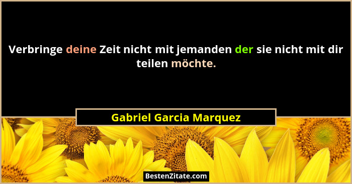 Verbringe deine Zeit nicht mit jemanden der sie nicht mit dir teilen möchte.... - Gabriel Garcia Marquez