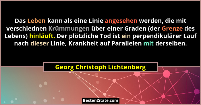 Das Leben kann als eine Linie angesehen werden, die mit verschiednen Krümmungen über einer Graden (der Grenze des Lebens... - Georg Christoph Lichtenberg