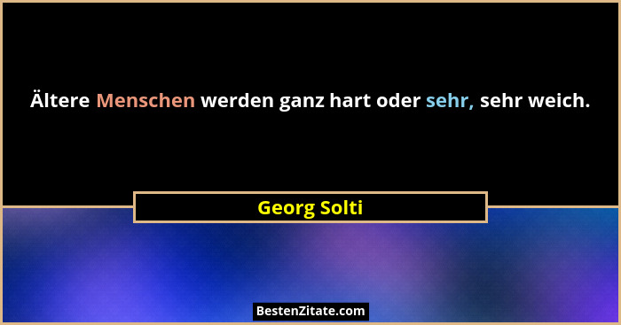 Ältere Menschen werden ganz hart oder sehr, sehr weich.... - Georg Solti