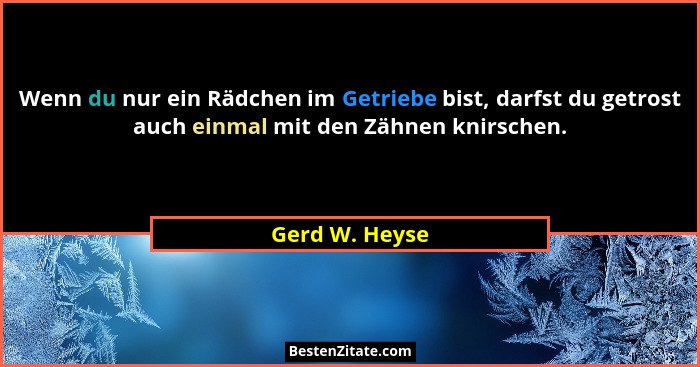 Wenn du nur ein Rädchen im Getriebe bist, darfst du getrost auch einmal mit den Zähnen knirschen.... - Gerd W. Heyse
