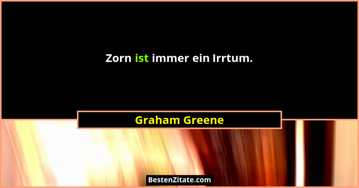 Zorn ist immer ein Irrtum.... - Graham Greene