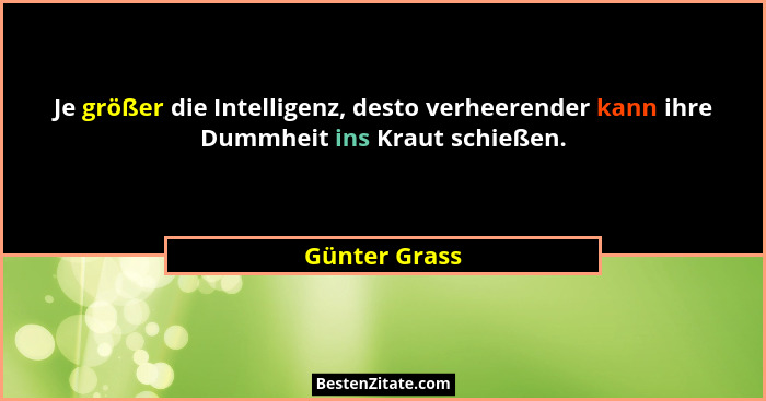 Je größer die Intelligenz, desto verheerender kann ihre Dummheit ins Kraut schießen.... - Günter Grass