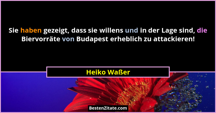Sie haben gezeigt, dass sie willens und in der Lage sind, die Biervorräte von Budapest erheblich zu attackieren!... - Heiko Waßer