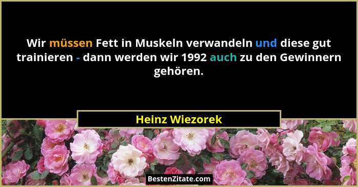 Wir müssen Fett in Muskeln verwandeln und diese gut trainieren - dann werden wir 1992 auch zu den Gewinnern gehören.... - Heinz Wiezorek