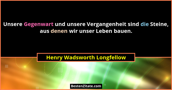 Unsere Gegenwart und unsere Vergangenheit sind die Steine, aus denen wir unser Leben bauen.... - Henry Wadsworth Longfellow