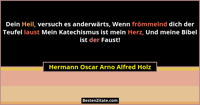 Dein Heil, versuch es anderwärts, Wenn frömmelnd dich der Teufel laust Mein Katechismus ist mein Herz, Und meine Bibe... - Hermann Oscar Arno Alfred Holz