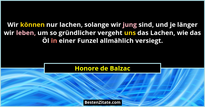 Wir können nur lachen, solange wir jung sind, und je länger wir leben, um so gründlicher vergeht uns das Lachen, wie das Öl in eine... - Honore de Balzac