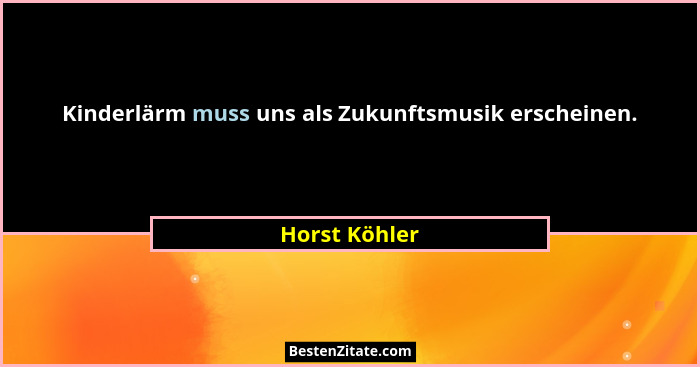 Kinderlärm muss uns als Zukunftsmusik erscheinen.... - Horst Köhler