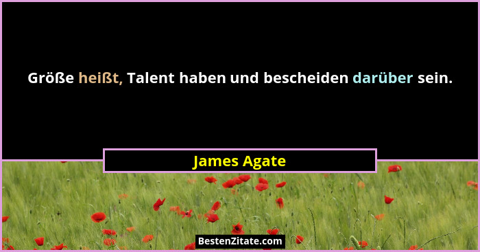 Größe heißt, Talent haben und bescheiden darüber sein.... - James Agate