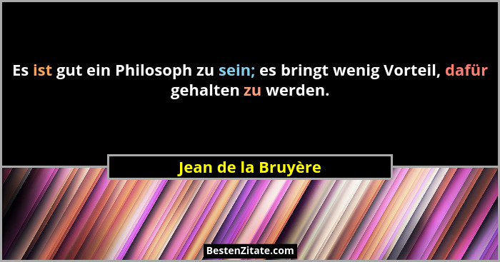 Es ist gut ein Philosoph zu sein; es bringt wenig Vorteil, dafür gehalten zu werden.... - Jean de la Bruyère