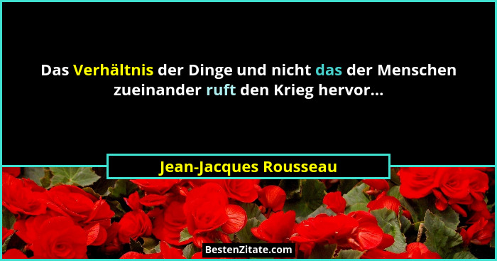 Das Verhältnis der Dinge und nicht das der Menschen zueinander ruft den Krieg hervor...... - Jean-Jacques Rousseau