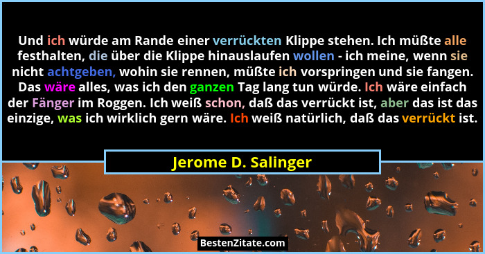 Und ich würde am Rande einer verrückten Klippe stehen. Ich müßte alle festhalten, die über die Klippe hinauslaufen wollen - ich m... - Jerome D. Salinger