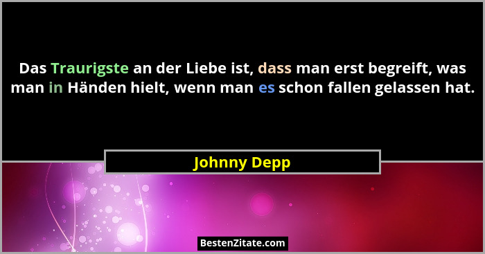 Das Traurigste an der Liebe ist, dass man erst begreift, was man in Händen hielt, wenn man es schon fallen gelassen hat.... - Johnny Depp