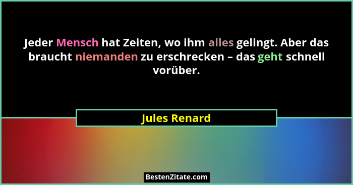 Jeder Mensch hat Zeiten, wo ihm alles gelingt. Aber das braucht niemanden zu erschrecken – das geht schnell vorüber.... - Jules Renard