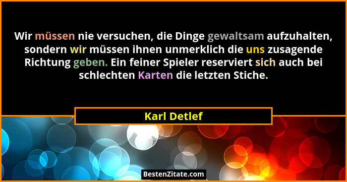 Wir müssen nie versuchen, die Dinge gewaltsam aufzuhalten, sondern wir müssen ihnen unmerklich die uns zusagende Richtung geben. Ein fei... - Karl Detlef