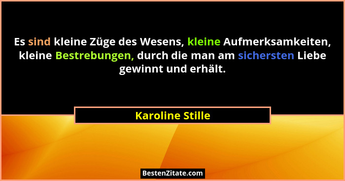 Es sind kleine Züge des Wesens, kleine Aufmerksamkeiten, kleine Bestrebungen, durch die man am sichersten Liebe gewinnt und erhält.... - Karoline Stille