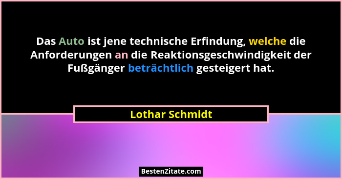 Das Auto ist jene technische Erfindung, welche die Anforderungen an die Reaktionsgeschwindigkeit der Fußgänger beträchtlich gesteiger... - Lothar Schmidt