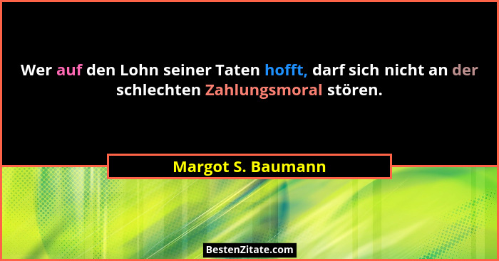 Wer auf den Lohn seiner Taten hofft, darf sich nicht an der schlechten Zahlungsmoral stören.... - Margot S. Baumann
