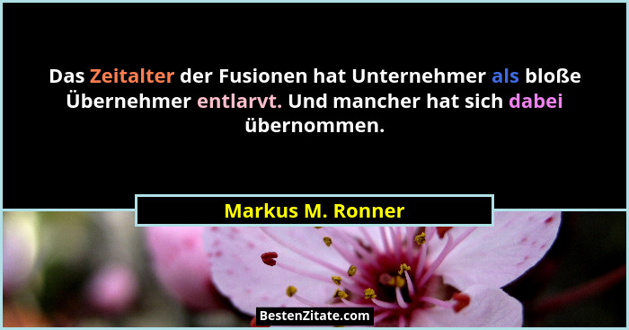 Das Zeitalter der Fusionen hat Unternehmer als bloße Übernehmer entlarvt. Und mancher hat sich dabei übernommen.... - Markus M. Ronner
