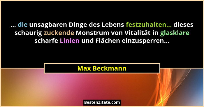 ... die unsagbaren Dinge des Lebens festzuhalten... dieses schaurig zuckende Monstrum von Vitalität in glasklare scharfe Linien und Flä... - Max Beckmann