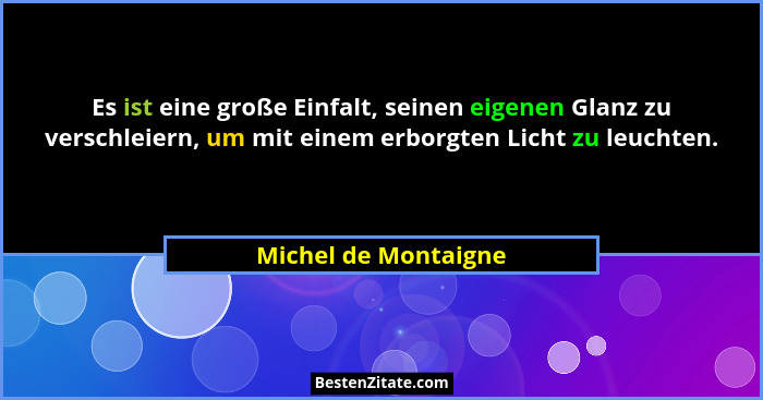 Es ist eine große Einfalt, seinen eigenen Glanz zu verschleiern, um mit einem erborgten Licht zu leuchten.... - Michel de Montaigne