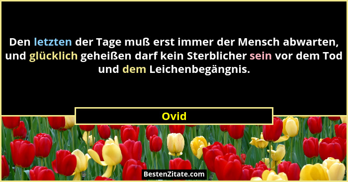 Den letzten der Tage muß erst immer der Mensch abwarten, und glücklich geheißen darf kein Sterblicher sein vor dem Tod und dem Leichenbegängnis... - Ovid