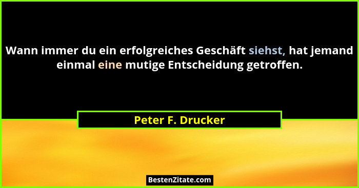 Wann immer du ein erfolgreiches Geschäft siehst, hat jemand einmal eine mutige Entscheidung getroffen.... - Peter F. Drucker