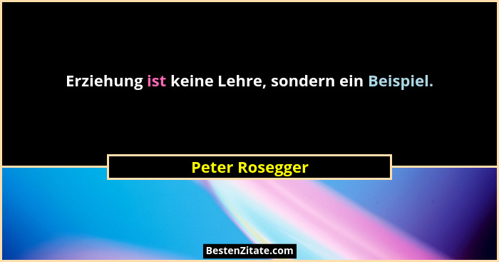 Erziehung ist keine Lehre, sondern ein Beispiel.... - Peter Rosegger
