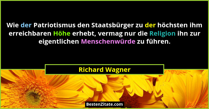 Wie der Patriotismus den Staatsbürger zu der höchsten ihm erreichbaren Höhe erhebt, vermag nur die Religion ihn zur eigentlichen Mens... - Richard Wagner