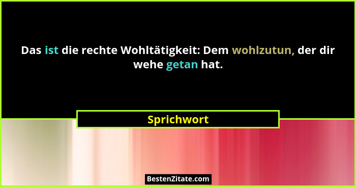 Das ist die rechte Wohltätigkeit: Dem wohlzutun, der dir wehe getan hat.... - Sprichwort
