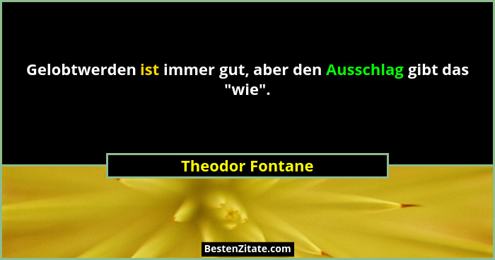 Gelobtwerden ist immer gut, aber den Ausschlag gibt das "wie".... - Theodor Fontane