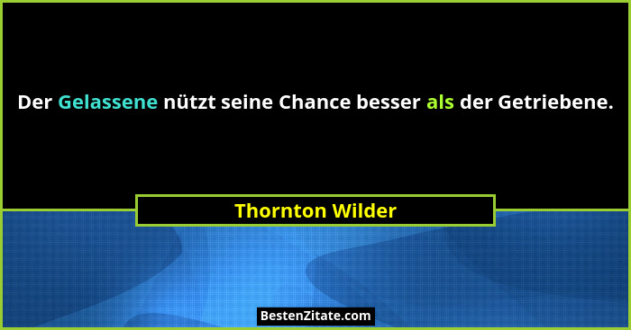 Der Gelassene nützt seine Chance besser als der Getriebene.... - Thornton Wilder