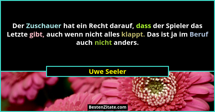 Der Zuschauer hat ein Recht darauf, dass der Spieler das Letzte gibt, auch wenn nicht alles klappt. Das ist ja im Beruf auch nicht anders... - Uwe Seeler