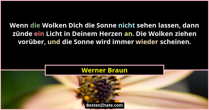 Wenn die Wolken Dich die Sonne nicht sehen lassen, dann zünde ein Licht in Deinem Herzen an. Die Wolken ziehen vorüber, und die Sonne w... - Werner Braun