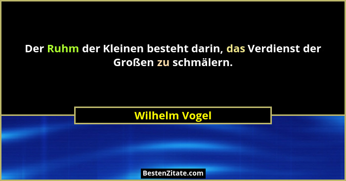 Der Ruhm der Kleinen besteht darin, das Verdienst der Großen zu schmälern.... - Wilhelm Vogel