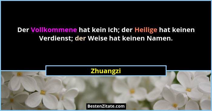 Der Vollkommene hat kein Ich; der Heilige hat keinen Verdienst; der Weise hat keinen Namen.... - Zhuangzi