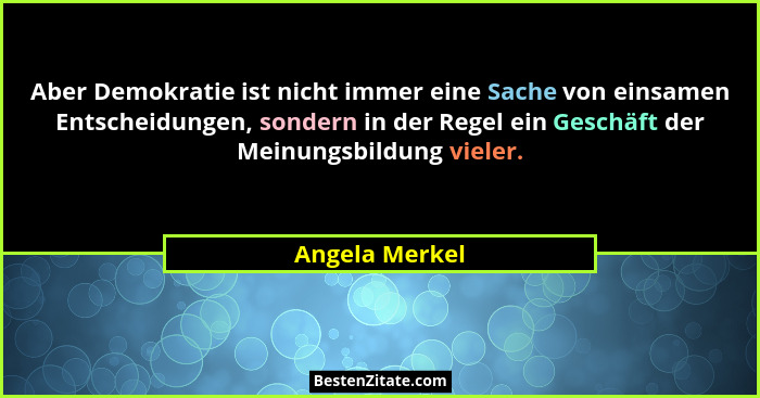 Aber Demokratie ist nicht immer eine Sache von einsamen Entscheidungen, sondern in der Regel ein Geschäft der Meinungsbildung vieler.... - Angela Merkel