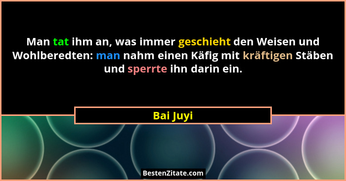 Man tat ihm an, was immer geschieht den Weisen und Wohlberedten: man nahm einen Käfig mit kräftigen Stäben und sperrte ihn darin ein.... - Bai Juyi