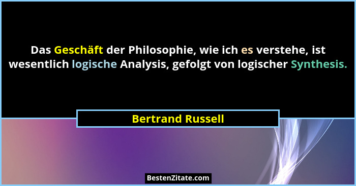 Das Geschäft der Philosophie, wie ich es verstehe, ist wesentlich logische Analysis, gefolgt von logischer Synthesis.... - Bertrand Russell