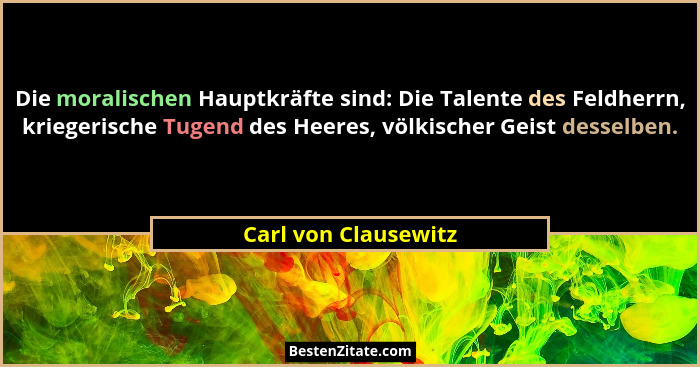 Die moralischen Hauptkräfte sind: Die Talente des Feldherrn, kriegerische Tugend des Heeres, völkischer Geist desselben.... - Carl von Clausewitz