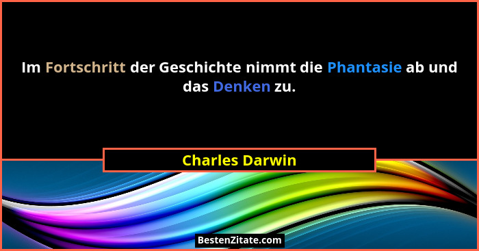 Im Fortschritt der Geschichte nimmt die Phantasie ab und das Denken zu.... - Charles Darwin
