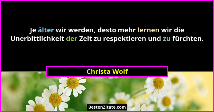 Je älter wir werden, desto mehr lernen wir die Unerbittlichkeit der Zeit zu respektieren und zu fürchten.... - Christa Wolf