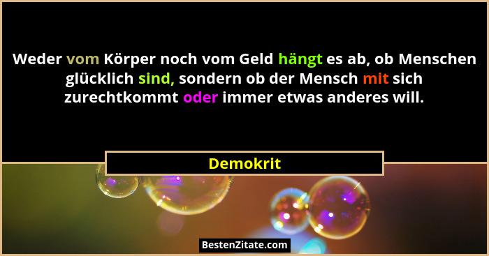 Weder vom Körper noch vom Geld hängt es ab, ob Menschen glücklich sind, sondern ob der Mensch mit sich zurechtkommt oder immer etwas andere... - Demokrit