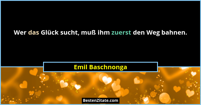 Wer das Glück sucht, muß ihm zuerst den Weg bahnen.... - Emil Baschnonga