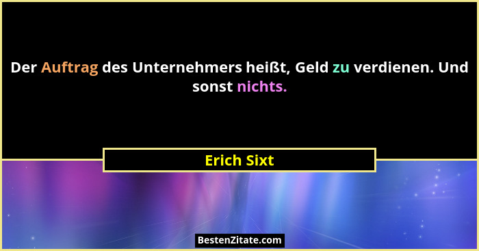 Der Auftrag des Unternehmers heißt, Geld zu verdienen. Und sonst nichts.... - Erich Sixt