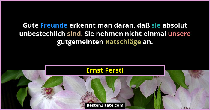 Gute Freunde erkennt man daran, daß sie absolut unbestechlich sind. Sie nehmen nicht einmal unsere gutgemeinten Ratschläge an.... - Ernst Ferstl