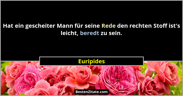 Hat ein gescheiter Mann für seine Rede den rechten Stoff ist's leicht, beredt zu sein.... - Euripides